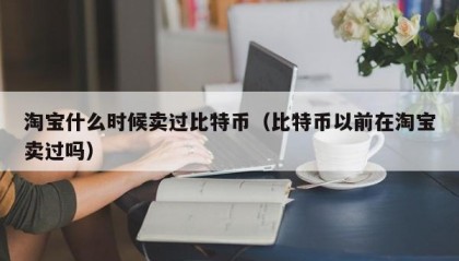 淘宝什么时候卖过比特币（比特币以前在淘宝卖过吗）