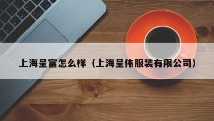 上海呈富怎么样（上海呈伟服装有限公司）