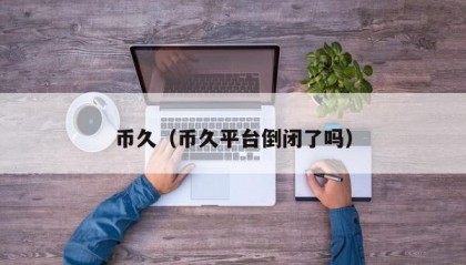 币久（币久平台倒闭了吗）