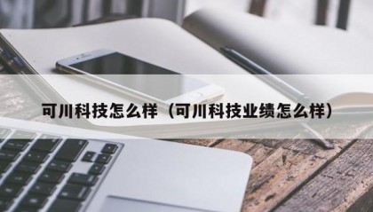 可川科技怎么样（可川科技业绩怎么样）