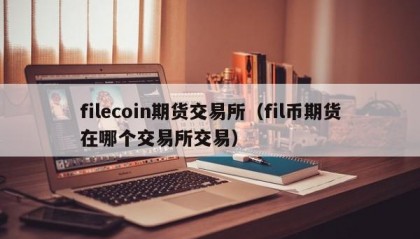 filecoin期货交易所（fil币期货在哪个交易所交易）
