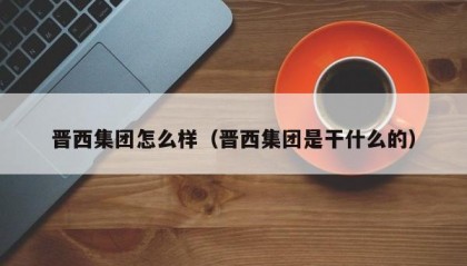 晋西集团怎么样（晋西集团是干什么的）